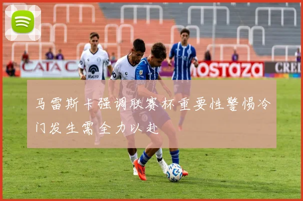 马雷斯卡强调联赛杯重要性警惕冷门发生需全力以赴