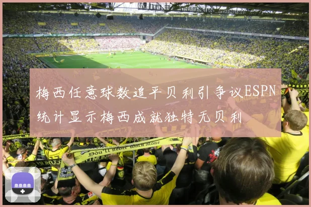梅西任意球数追平贝利引争议ESPN统计显示梅西成就独特无贝利