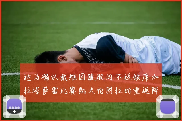 迪马确认戴维因腹股沟不适缺席加拉塔萨雷比赛凯夫伦图拉姆重返阵容