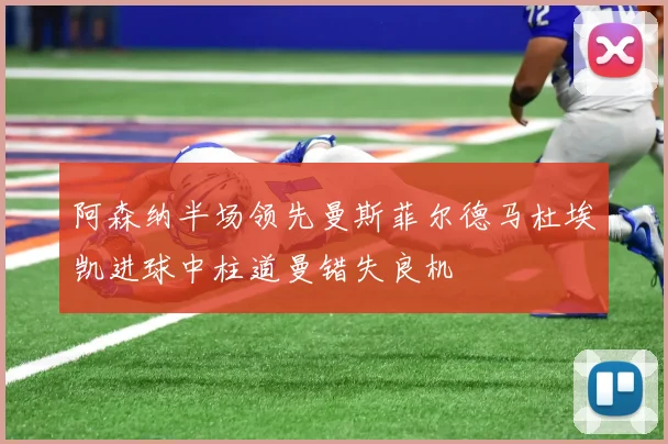 阿森纳半场领先曼斯菲尔德马杜埃凯进球中柱道曼错失良机