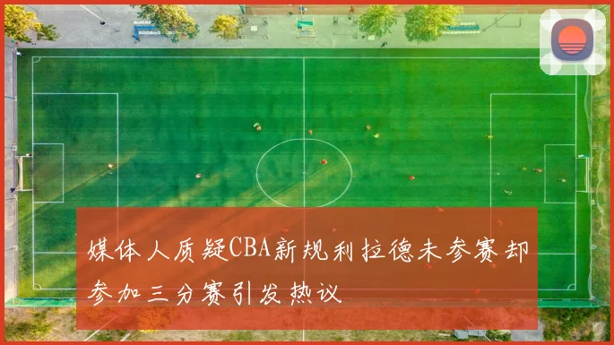 媒体人质疑CBA新规利拉德未参赛却参加三分赛引发热议