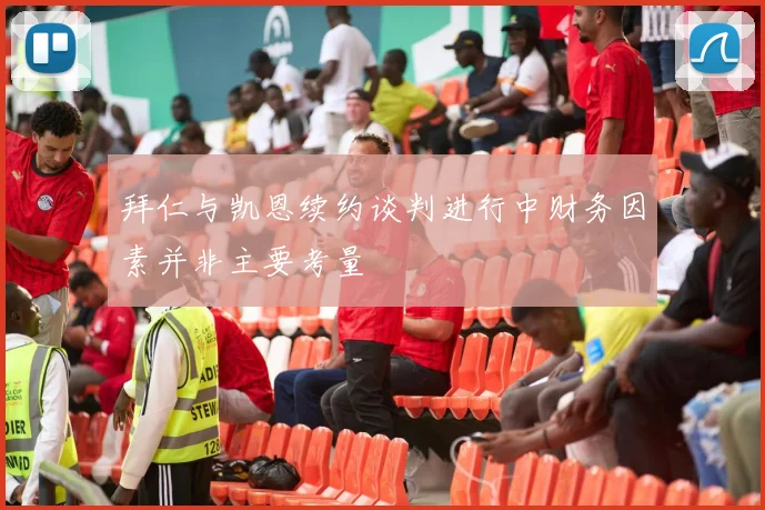 拜仁与凯恩续约谈判进行中财务因素并非主要考量