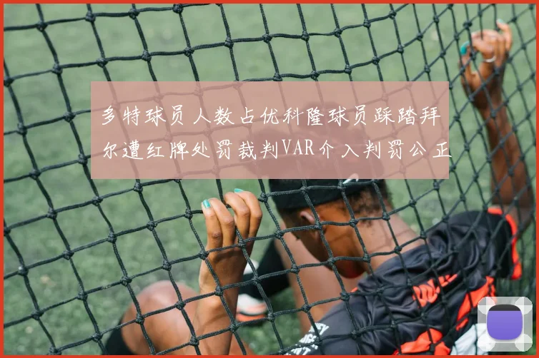 多特球员人数占优科隆球员踩踏拜尔遭红牌处罚裁判VAR介入判罚公正