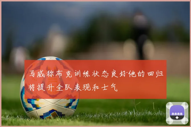 马威称布克训练状态良好他的回归将提升全队表现和士气