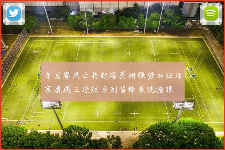 季后赛风云再起塔图姆强势回归活塞遭遇三连败马刺黄蜂表现抢眼