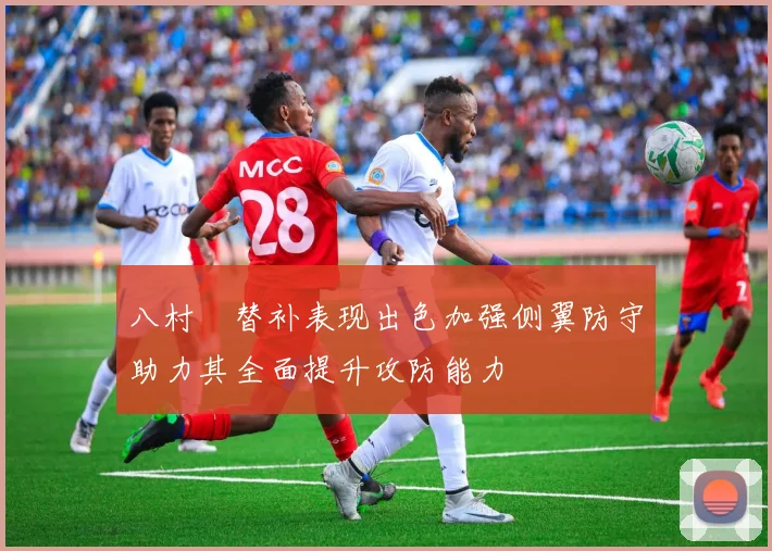 八村塁替补表现出色加强侧翼防守助力其全面提升攻防能力