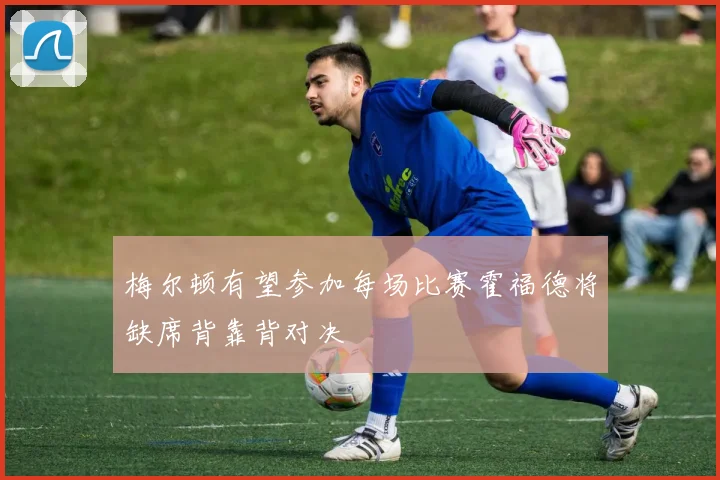 梅尔顿有望参加每场比赛霍福德将缺席背靠背对决