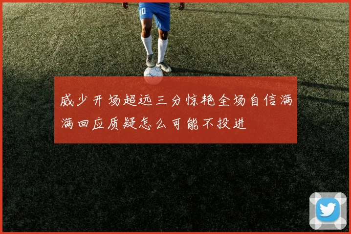 威少开场超远三分惊艳全场自信满满回应质疑怎么可能不投进