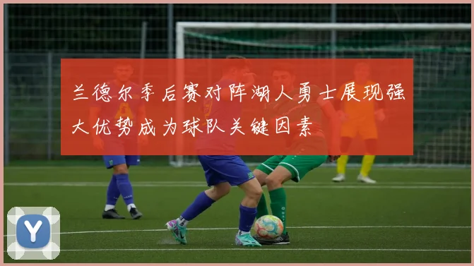 兰德尔季后赛对阵湖人勇士展现强大优势成为球队关键因素