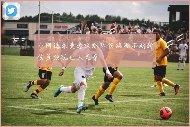 小阿德尔曼感叹球队伤病潮不断新伤员频现让人无奈