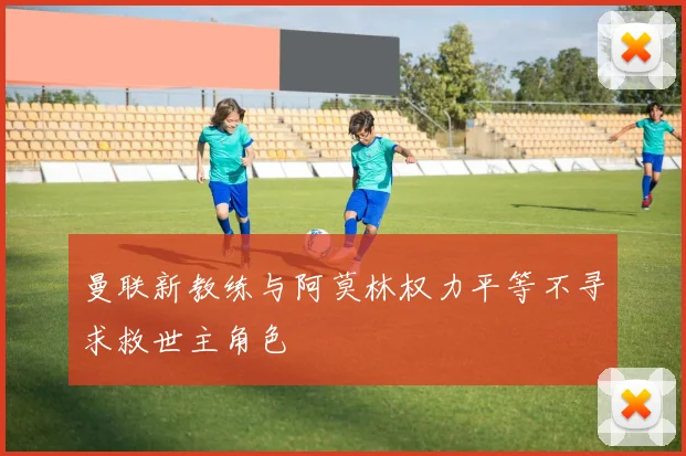 曼联新教练与阿莫林权力平等不寻求救世主角色