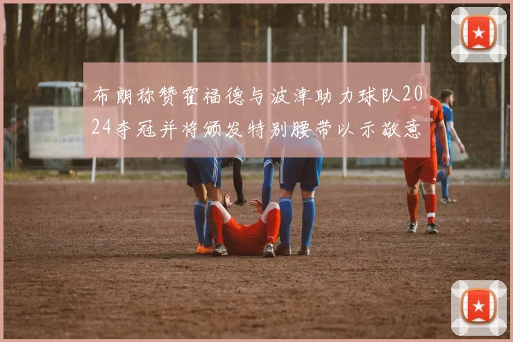布朗称赞霍福德与波津助力球队2024夺冠并将颁发特别腰带以示敬意