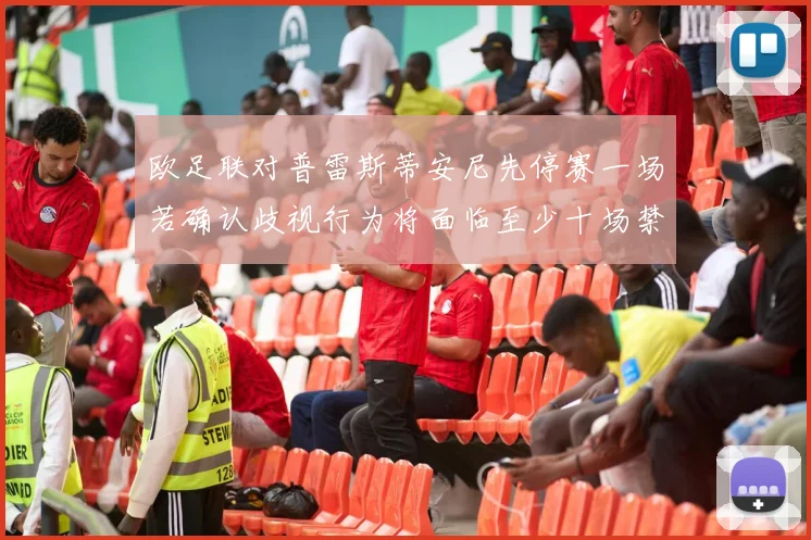 欧足联对普雷斯蒂安尼先停赛一场若确认歧视行为将面临至少十场禁赛处罚