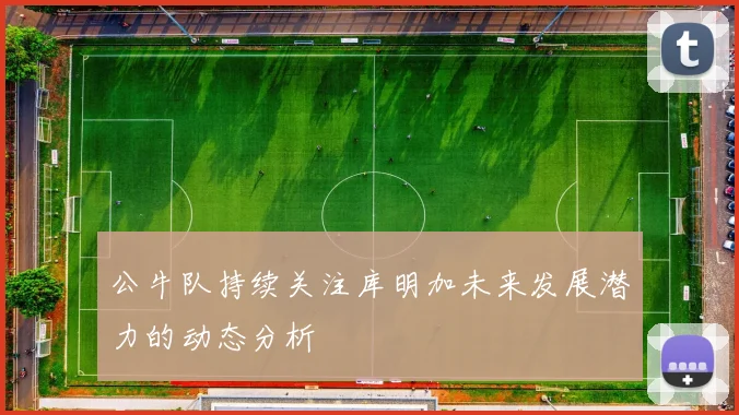 公牛队持续关注库明加未来发展潜力的动态分析