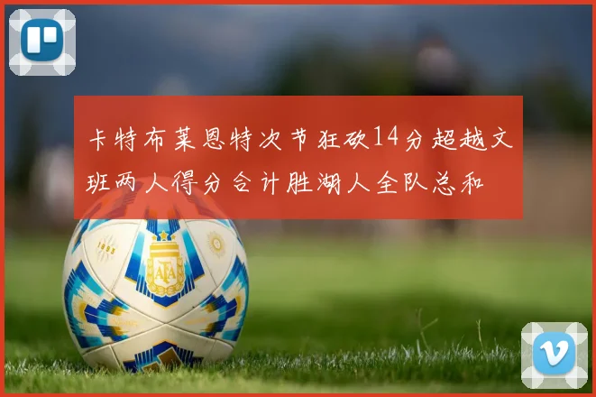 卡特布莱恩特次节狂砍14分超越文班两人得分合计胜湖人全队总和