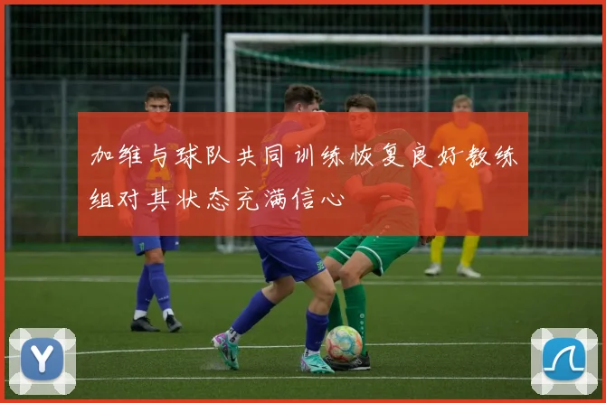 加维与球队共同训练恢复良好教练组对其状态充满信心