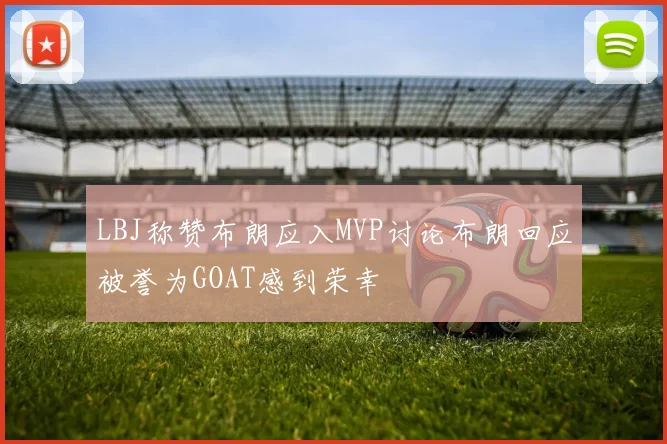 LBJ称赞布朗应入MVP讨论布朗回应被誉为GOAT感到荣幸