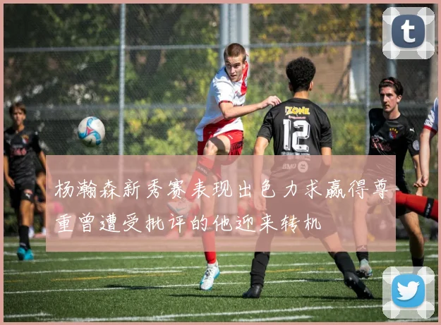 杨瀚森新秀赛表现出色力求赢得尊重曾遭受批评的他迎来转机