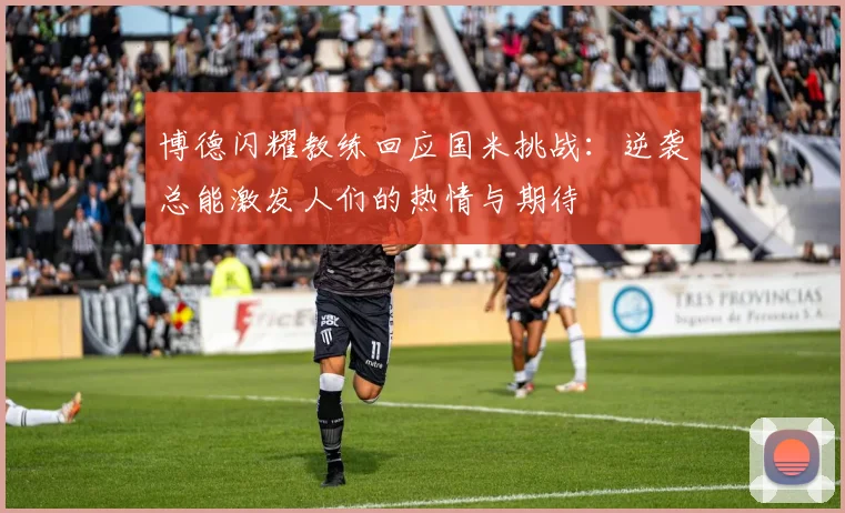 博德闪耀教练回应国米挑战：逆袭总能激发人们的热情与期待