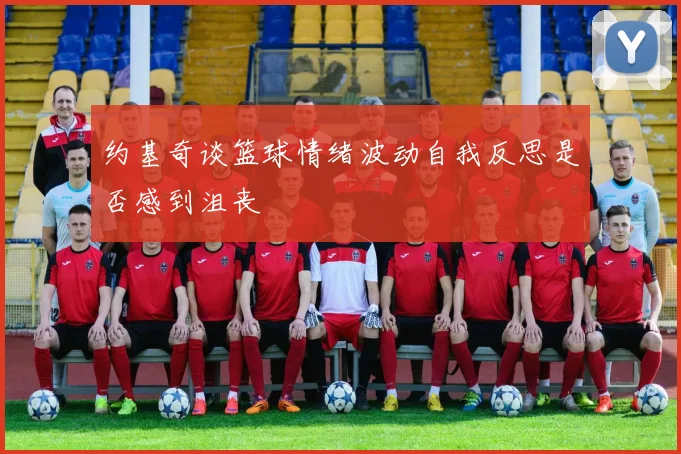 约基奇谈篮球情绪波动自我反思是否感到沮丧