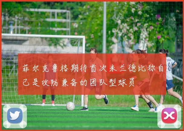 菲尔克鲁格期待首次米兰德比称自己是攻防兼备的团队型球员