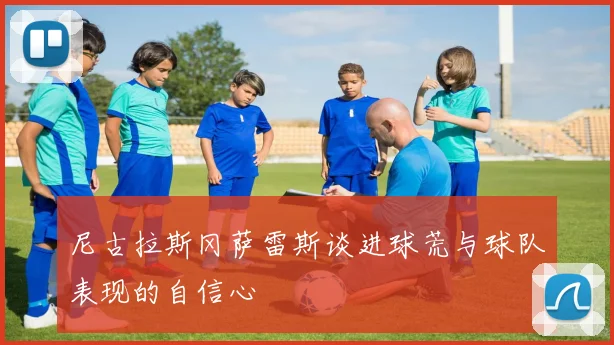 尼古拉斯冈萨雷斯谈进球荒与球队表现的自信心