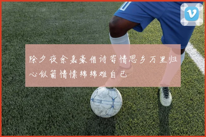 除夕夜余嘉豪借诗寄情思乡万里归心似箭情愫绵绵难自已