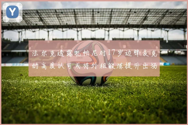 法尔克透露孔帕尼对17岁边锋麦克的高度认可或将外租锻炼提升出场机会