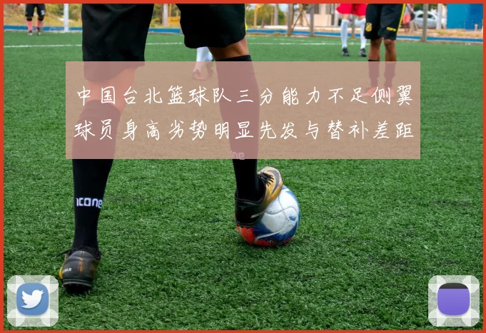 中国台北篮球队三分能力不足侧翼球员身高劣势明显先发与替补差距显著
